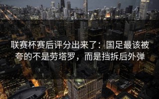 联赛杯赛后评分出来了：国足最该被夸的不是劳塔罗，而是挡拆后外弹