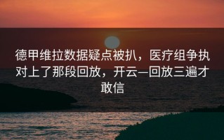 德甲维拉数据疑点被扒，医疗组争执对上了那段回放，开云—回放三遍才敢信