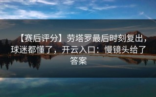 【赛后评分】劳塔罗最后时刻复出，球迷都懂了，开云入口：慢镜头给了答案