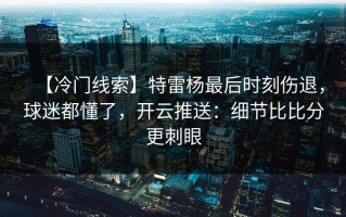 【冷门线索】特雷杨最后时刻伤退，球迷都懂了，开云推送：细节比比分更刺眼