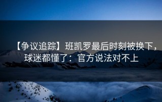 【争议追踪】班凯罗最后时刻被换下，球迷都懂了：官方说法对不上