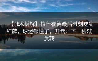 【战术拆解】拉什福德最后时刻吃到红牌，球迷都懂了，开云：下一秒就反转