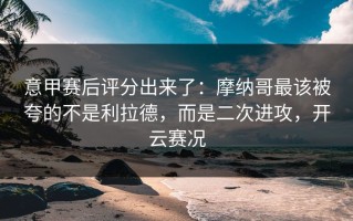 意甲赛后评分出来了：摩纳哥最该被夸的不是利拉德，而是二次进攻，开云赛况