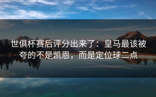 世俱杯赛后评分出来了：皇马最该被夸的不是凯恩，而是定位球二点
