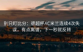 别只盯比分：德超杯AC米兰连续4次失误，有点离谱，下一秒就反转