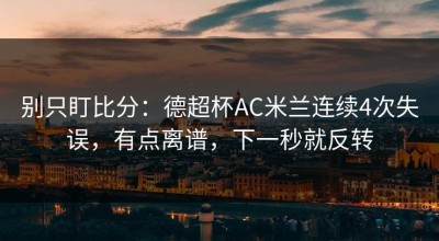 别只盯比分：德超杯AC米兰连续4次失误，有点离谱，下一秒就反转