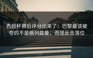 西超杯赛后评分出来了：巴黎最该被夸的不是格列兹曼，而是反击落位