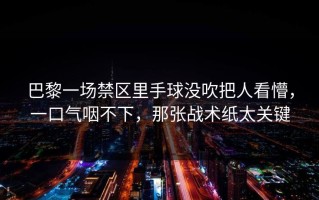 巴黎一场禁区里手球没吹把人看懵，一口气咽不下，那张战术纸太关键