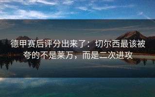 德甲赛后评分出来了：切尔西最该被夸的不是莱万，而是二次进攻