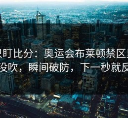 别只盯比分：奥运会布莱顿禁区里手球没吹，瞬间破防，下一秒就反转