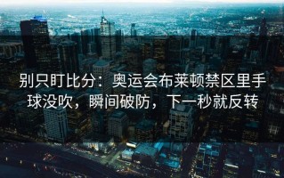 别只盯比分：奥运会布莱顿禁区里手球没吹，瞬间破防，下一秒就反转