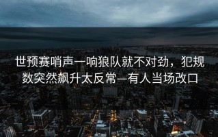 世预赛哨声一响狼队就不对劲，犯规数突然飙升太反常—有人当场改口