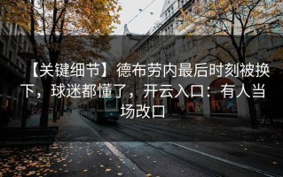 【关键细节】德布劳内最后时刻被换下，球迷都懂了，开云入口：有人当场改口