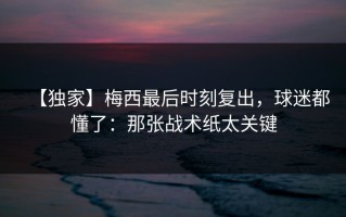 【独家】梅西最后时刻复出，球迷都懂了：那张战术纸太关键