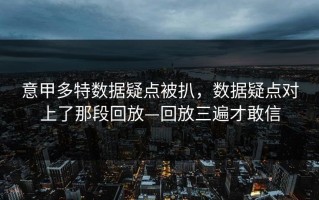 意甲多特数据疑点被扒，数据疑点对上了那段回放—回放三遍才敢信
