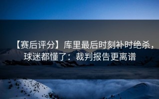 【赛后评分】库里最后时刻补时绝杀，球迷都懂了：裁判报告更离谱