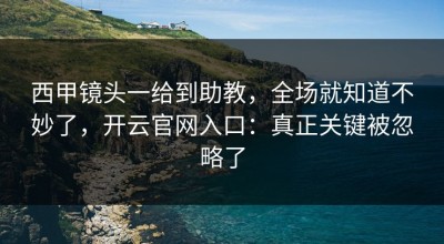 西甲镜头一给到助教，全场就知道不妙了，开云官网入口：真正关键被忽略了