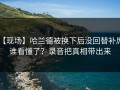 【现场】哈兰德被换下后没回替补席，谁看懂了？录音把真相带出来