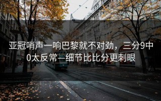 亚冠哨声一响巴黎就不对劲，三分9中0太反常—细节比比分更刺眼