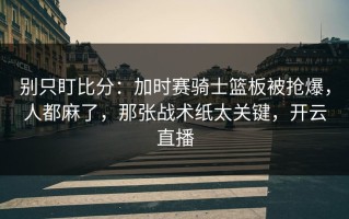 别只盯比分：加时赛骑士篮板被抢爆，人都麻了，那张战术纸太关键，开云直播