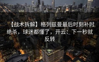 【战术拆解】格列兹曼最后时刻补时绝杀，球迷都懂了，开云：下一秒就反转