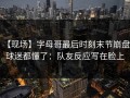 【现场】字母哥最后时刻末节崩盘，球迷都懂了：队友反应写在脸上