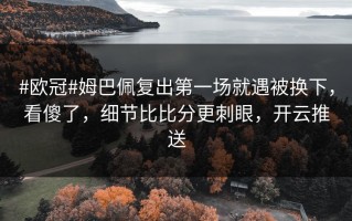 #欧冠#姆巴佩复出第一场就遇被换下，看傻了，细节比比分更刺眼，开云推送
