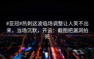 #亚冠#热刺这波临场调整让人笑不出来，当场沉默，开云：截图把漏洞拍死