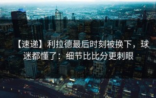 【速递】利拉德最后时刻被换下，球迷都懂了：细节比比分更刺眼
