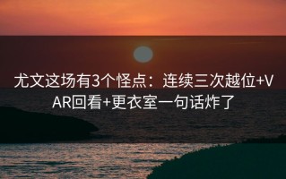 尤文这场有3个怪点：连续三次越位+VAR回看+更衣室一句话炸了