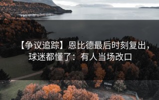 【争议追踪】恩比德最后时刻复出，球迷都懂了：有人当场改口
