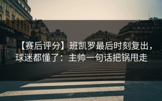 【赛后评分】班凯罗最后时刻复出，球迷都懂了：主帅一句话把锅甩走