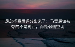 足总杯赛后评分出来了：马竞最该被夸的不是梅西，而是弱侧空切