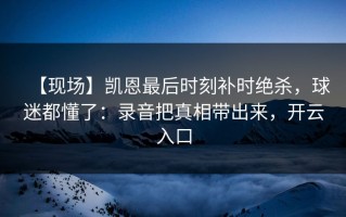 【现场】凯恩最后时刻补时绝杀，球迷都懂了：录音把真相带出来，开云入口