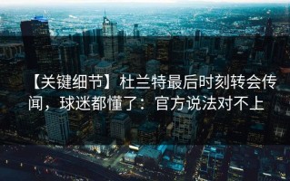 【关键细节】杜兰特最后时刻转会传闻，球迷都懂了：官方说法对不上