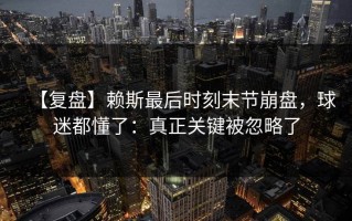 【复盘】赖斯最后时刻末节崩盘，球迷都懂了：真正关键被忽略了