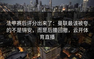 法甲赛后评分出来了：曼联最该被夸的不是锡安，而是后腰回撤，云开体育直播