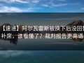 【速递】阿尔瓦雷斯被换下后没回替补席，谁看懂了？裁判报告更离谱