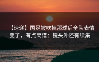 【速递】国足被吹掉那球后全队表情变了，有点离谱：镜头外还有续集