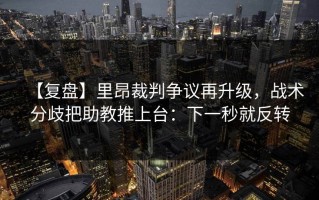 【复盘】里昂裁判争议再升级，战术分歧把助教推上台：下一秒就反转