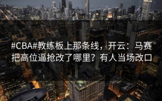 #CBA#教练板上那条线，开云：马赛把高位逼抢改了哪里？有人当场改口