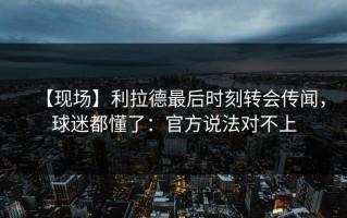 【现场】利拉德最后时刻转会传闻，球迷都懂了：官方说法对不上