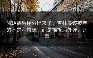 NBA赛后评分出来了：吉林最该被夸的不是利拉德，而是挡拆后外弹，开云