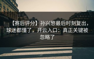 【赛后评分】孙兴慜最后时刻复出，球迷都懂了，开云入口：真正关键被忽略了
