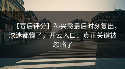 【赛后评分】孙兴慜最后时刻复出，球迷都懂了，开云入口：真正关键被忽略了