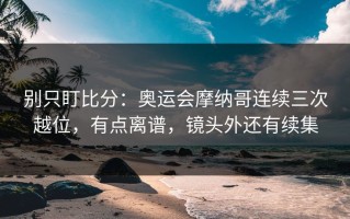 别只盯比分：奥运会摩纳哥连续三次越位，有点离谱，镜头外还有续集