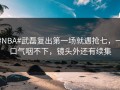 #NBA#武磊复出第一场就遇抢七，一口气咽不下，镜头外还有续集