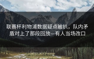 联赛杯利物浦数据疑点被扒，队内矛盾对上了那段回放—有人当场改口