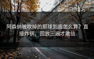 阿森纳被吹掉的那球到底怎么算？直接炸锅，回放三遍才敢信