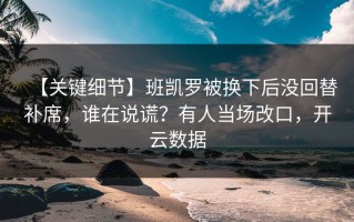【关键细节】班凯罗被换下后没回替补席，谁在说谎？有人当场改口，开云数据